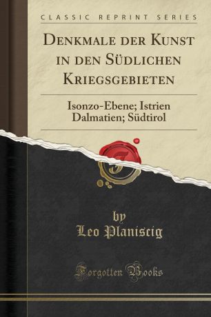 Leo Planiscig Denkmale der Kunst in den Sudlichen Kriegsgebieten. Isonzo-Ebene; Istrien Dalmatien; Sudtirol (Classic Reprint)