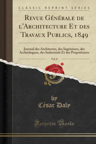 César Daly Revue Generale de l.Architecture Et des Travaux Publics, 1849, Vol. 8. Journal des Architectes, des Ingenieurs, des Archeologues, des Industriels Et des Proprietaires (Classic Reprint)