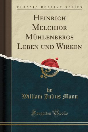 William Julius Mann Heinrich Melchior Muhlenbergs Leben und Wirken (Classic Reprint)