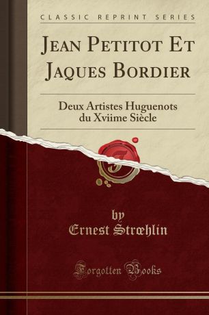 Ernest Strœhlin Jean Petitot Et Jaques Bordier. Deux Artistes Huguenots du Xviime Siecle (Classic Reprint)