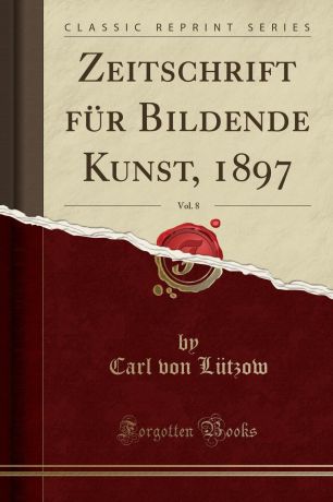 Carl von Lützow Zeitschrift fur Bildende Kunst, 1897, Vol. 8 (Classic Reprint)