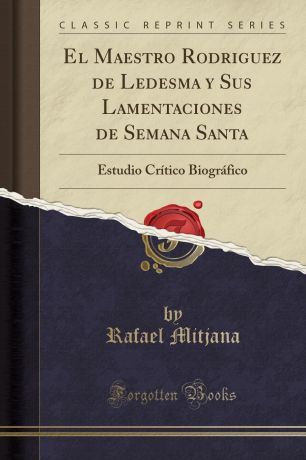 Rafael Mitjana El Maestro Rodriguez de Ledesma y Sus Lamentaciones de Semana Santa. Estudio Critico Biografico (Classic Reprint)