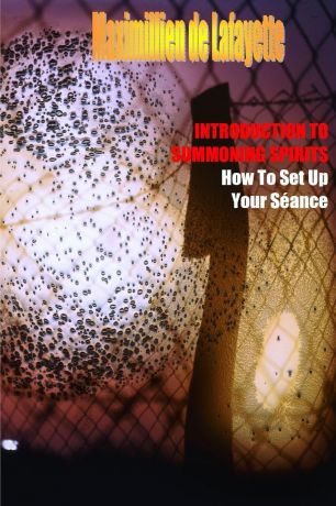 Maximillien De Lafayette INTRODUCTION TO SUMMONING SPIRITS. How To Set Up Your Seance