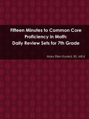 Mary Ellen Konkol BS MEd Fifteen Minutes to Common Core Proficiency in Math. Daily Review Sets for 7th Grade