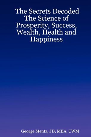 JD MBA CWM George Mentz The Secrets Decoded - The Science of Prosperity, Success, Wealth, Health and Happiness