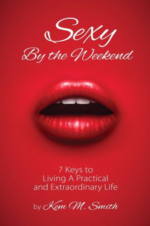 Kem Smith Sexy By the Weekend. 7 Keys to Living A Practical and Extraordinary Life