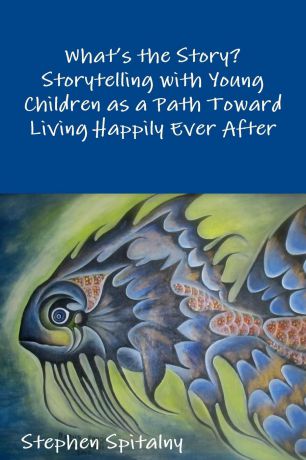 Stephen Spitalny What.s the Story. Storytelling with Young Children as a Path Toward Living Happily Ever After