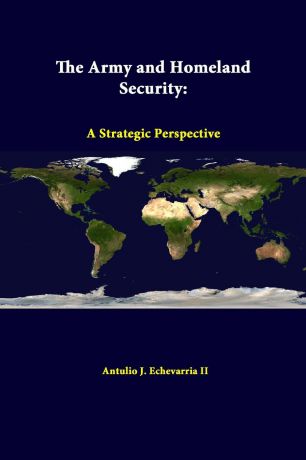 Antulio J. Echevarria II, Strategic Studies Institute The Army and Homeland Security. A Strategic Perspective
