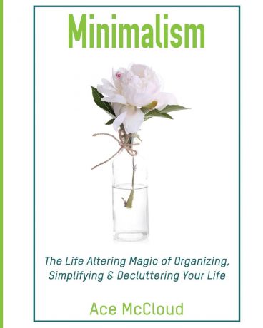 Ace McCloud Minimalism. The Life Altering Magic of Organizing, Simplifying . Decluttering Your Life