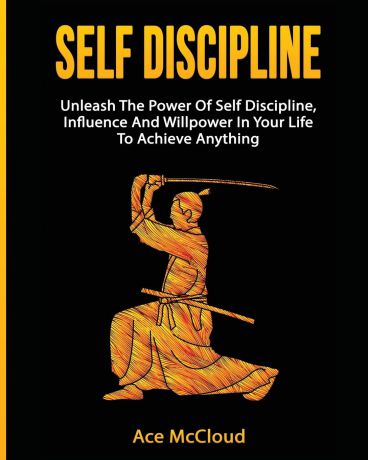 Ace McCloud Self Discipline. Unleash The Power Of Self Discipline, Influence And Willpower In Your Life To Achieve Anything