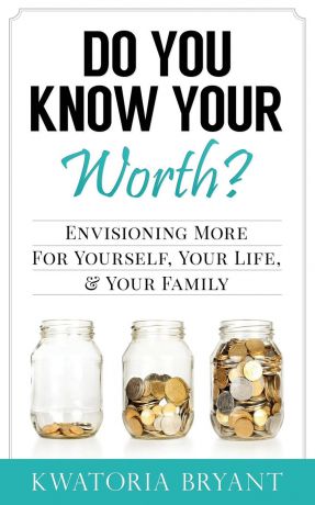 Kwatoria Bryant Do You Know Your Worth. Envisioning More for Yourself, Your Life, . Your Family