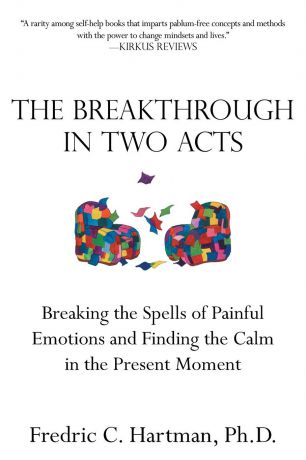 Fredric C. Hartman Ph.D. The Breakthrough in Two Acts. Breaking the Spells of Painful Emotions and Finding the Calm in the Present Moment