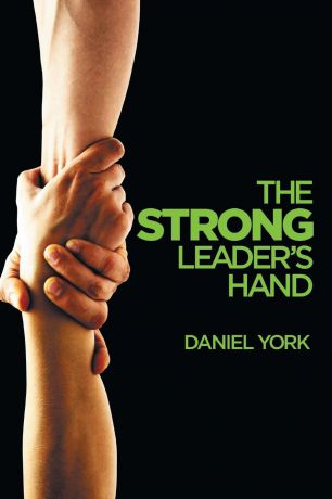 Dan York The Strong Leader.s Hand. 6 ESSENTIAL ELEMENTS EVERY LEADER MUST MASTER