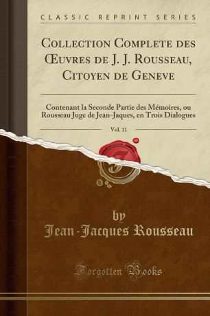 Jean-Jacques Rousseau Collection Complete des OEuvres de J. J. Rousseau, Citoyen de Geneve, Vol. 11. Contenant la Seconde Partie des Memoires, ou Rousseau Juge de Jean-Jaques, en Trois Dialogues (Classic Reprint)