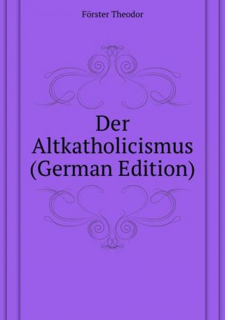 Förster Theodor Der Altkatholicismus (German Edition)