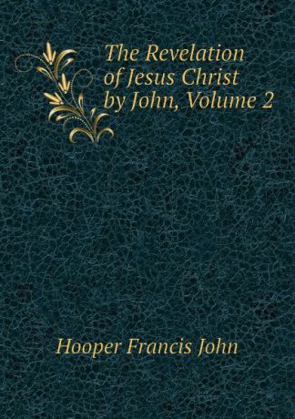 Hooper Francis John The Revelation of Jesus Christ by John, Volume 2