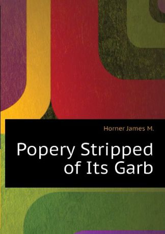 Horner James M. Popery Stripped of Its Garb