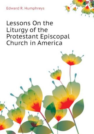 Edward R. Humphreys Lessons On the Liturgy of the Protestant Episcopal Church in America