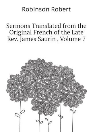 Robinson Robert Sermons Translated from the Original French of the Late Rev. James Saurin , Volume 7