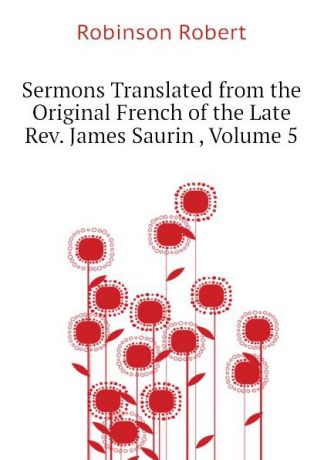Robinson Robert Sermons Translated from the Original French of the Late Rev. James Saurin , Volume 5