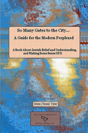 Irwin Tyler So Many Gates to the City... A Guide for the Modern Perplexed A Book About Jewish Belief and Understanding, and Making Some Sense Of It