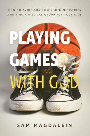 Sam Magdalein Playing Games with God. How to Avoid Shallow Youth Ministries and Find a Biblical Group for Your Kids