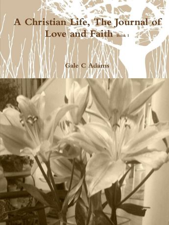 Gale C Adams A Christian Life, The Journal of Love and Faith Book 1