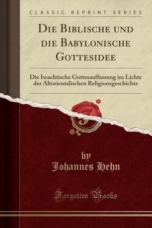 Johannes Hehn Die Biblische und die Babylonische Gottesidee. Die Israelitische Gottesauffassung im Lichte der Altorientalischen Religionsgeschichte (Classic Reprint)