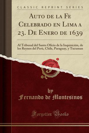 Fernando de Montesinos Auto de la Fe Celebrado en Lima a 23. De Enero de 1639. Al Tribunal del Santo Oficio de la Inquisicion, de los Reynos del Peru, Chile, Paraguay, y Tucuman (Classic Reprint)
