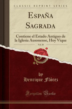 Henrique Flórez Espana Sagrada, Vol. 28. Contiene el Estado Antiguo de la Iglesia Ausonense, Hoy Vique (Classic Reprint)
