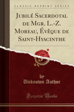 Unknown Author Jubile Sacerdotal de Mgr. L.-Z. Moreau, Eveque de Saint-Hyacinthe (Classic Reprint)