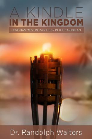 Randolph Walters A Kindle in the Kingdom. Christian Missions Strategy in the Caribbean