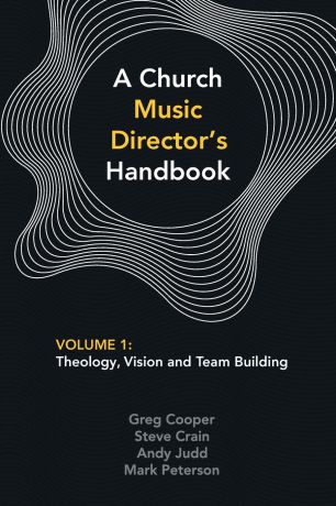 Greg Cooper, Steve Crain, Andy Judd A Church Music Director.s Handbook. Volume 1: Theology, Vision and Team Building