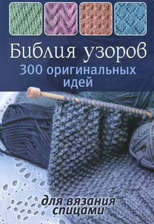 Библия узоров. 300 оригинальных идей для вязания спицами