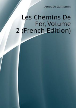 Amédée Guillemin Les Chemins De Fer, Volume 2 (French Edition)