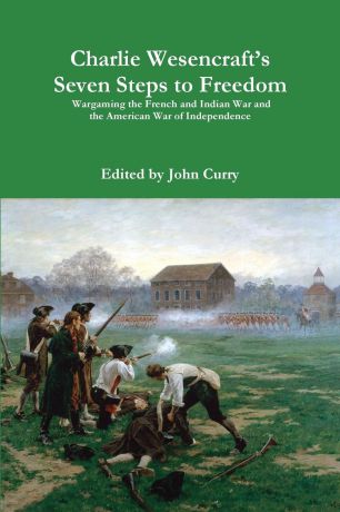 John Curry, Charlie Wesencraft Charlie Wesencraft.s Seven Steps to Freedom Wargaming the French and Indian War and the American War of Independence