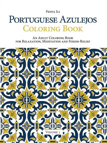 Fedya Ili Portuguese Azulejos Coloring Book. An Adult Coloring Book for Relaxation, Meditation and Stress-Relief (Volume 1)