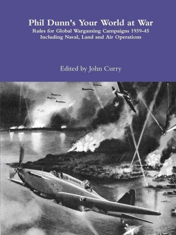 John Curry, Phil Dunn Phil Dunn.s Your World at War Rules for Global Wargaming Campaigns 1939-45 Including Naval, Land and Air Operations