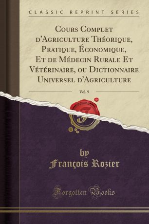 François Rozier Cours Complet d.Agriculture Theorique, Pratique, Economique, Et de Medecin Rurale Et Veterinaire, ou Dictionnaire Universel d.Agriculture, Vol. 9 (Classic Reprint)