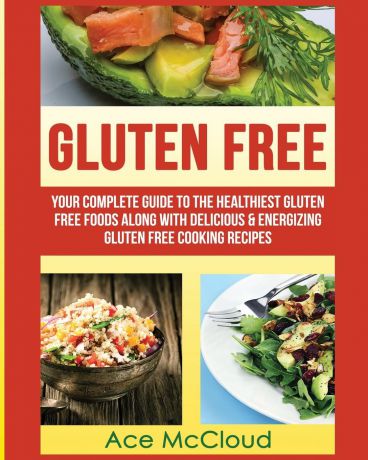 Ace McCloud Gluten Free. Your Complete Guide To The Healthiest Gluten Free Foods Along With Delicious . Energizing Gluten Free Cooking Recipes