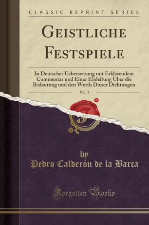 Pedro Calderón de la Barca Geistliche Festspiele, Vol. 5. In Deutscher Uebersetzung mit Erklarendem Commentar und Einer Einleitung Uber die Bedeutung und den Werth Dieser Dichtungen (Classic Reprint)