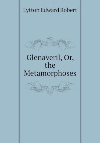 Lytton Edward Robert Glenaveril, Or, the Metamorphoses