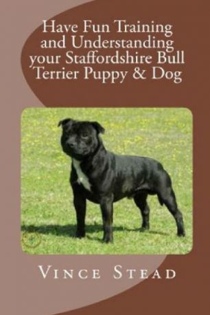 Vince Stead Have Fun Training and Understanding your Staffordshire Bull Terrier Puppy . Dog