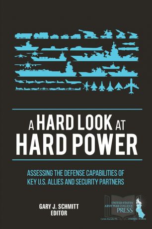 Gary J. Schmitt, Strategic Studies Institute, U.S. Army War College A Hard Look at Hard Power. Assessing The Defense Capabilities of Key U.S. Allies and Security Partners