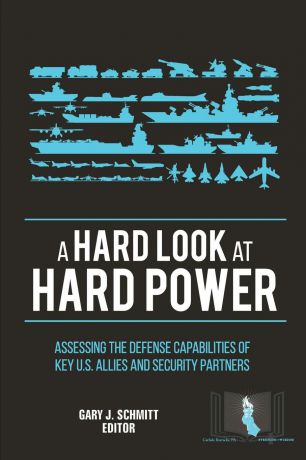 U.S. Army War College, Strategic Studies Institute, Gary J. Schmitt A Hard Look at Hard Power. Assessing The Defense Capabilities of Key U.S. Allies and Security Partners