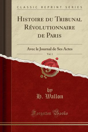 H. Wallon Histoire du Tribunal Revolutionnaire de Paris, Vol. 1. Avec le Journal de Ses Actes (Classic Reprint)