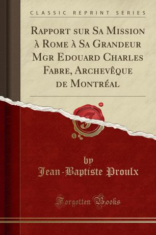 Jean-Baptiste Proulx Rapport sur Sa Mission a Rome a Sa Grandeur Mgr Edouard Charles Fabre, Archeveque de Montreal (Classic Reprint)