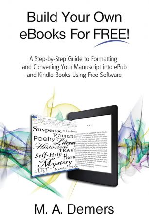 M. A. Demers Build Your Own eBooks For FREE.. A Step-by-Step Guide to Formatting and Converting Your Manuscript into ePub and Kindle Books Using Free Software