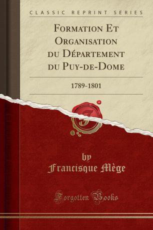 Francisque Mège Formation Et Organisation du Departement du Puy-de-Dome. 1789-1801 (Classic Reprint)