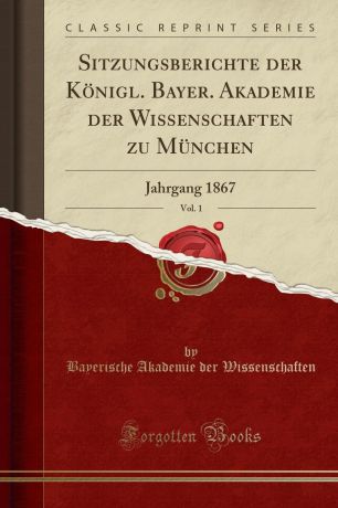 Bayerische Akademie der Wissenschaften Sitzungsberichte der Konigl. Bayer. Akademie der Wissenschaften zu Munchen, Vol. 1. Jahrgang 1867 (Classic Reprint)